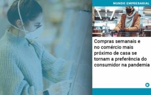 Compras Semanais E No Comercio Mais Proximo De Casa Se Tornam A Preferencia Do Consumidor Na Pandemia - Abertura Web